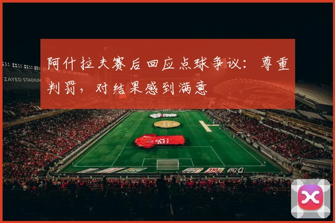 阿什拉夫赛后回应点球争议:尊重判罚,对结果感到满意