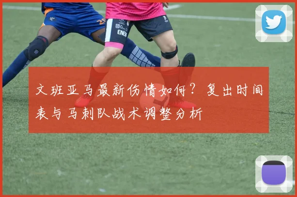 文班亚马最新伤情如何？复出时间表与马刺队战术调整分析