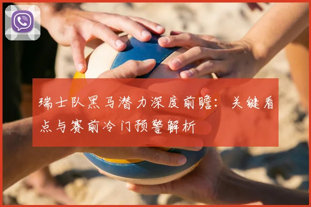 瑞士队黑马潜力深度前瞻：关键看点与赛前冷门预警解析