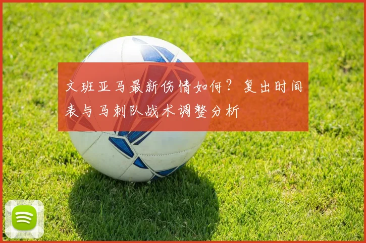 文班亚马最新伤情如何?复出时间表与马刺队战术调整分析