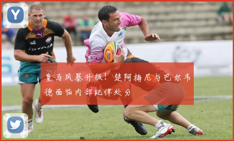 皇马风暴升级！楚阿梅尼与巴尔韦德面临内部纪律处分