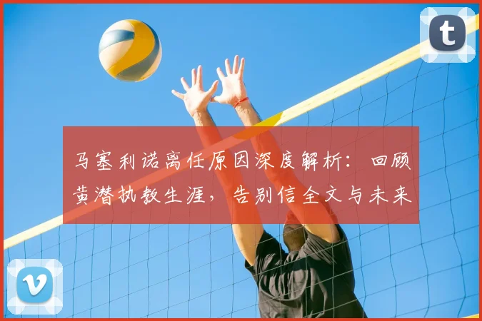 马塞利诺离任原因深度解析:回顾黄潜执教生涯,告别信全文与未来去向探讨