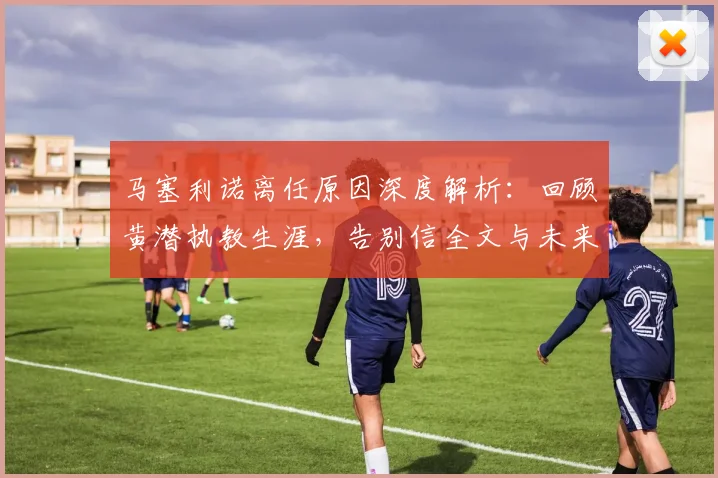马塞利诺离任原因深度解析：回顾黄潜执教生涯，告别信全文与未来去向探讨
