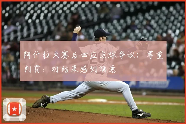 阿什拉夫赛后回应点球争议：尊重判罚，对结果感到满意