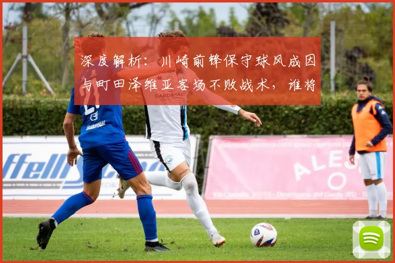 深度解析：川崎前锋保守球风成因与町田泽维亚客场不败战术，谁将笑到最后？