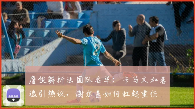 詹俊解析法国队名单:卡马文加落选引热议,谢尔基如何扛起重任