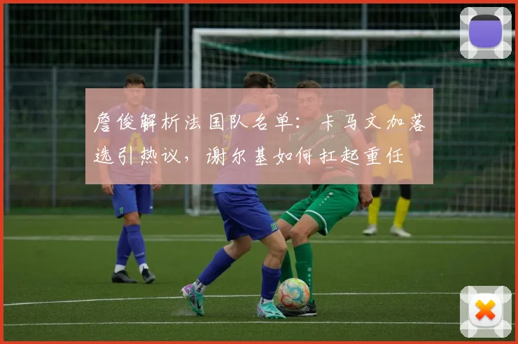詹俊解析法国队名单：卡马文加落选引热议，谢尔基如何扛起重任