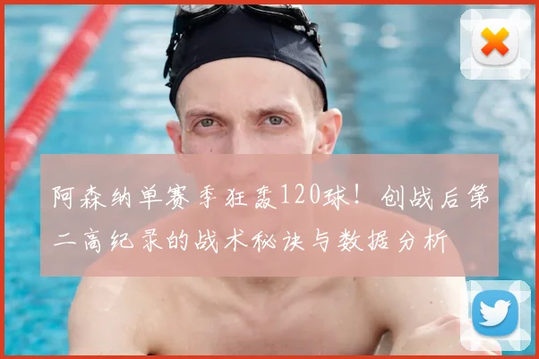 阿森纳单赛季狂轰120球！创战后第二高纪录的战术秘诀与数据分析