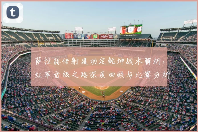 萨拉赫传射建功定乾坤战术解析，红军晋级之路深度回顾与比赛分析