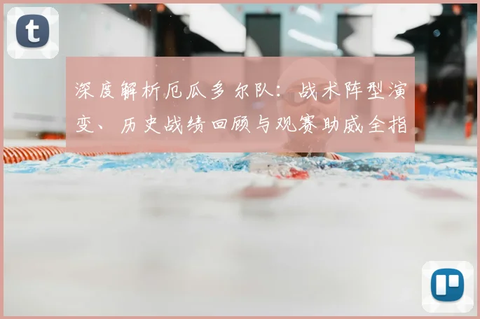 深度解析厄瓜多尔队：战术阵型演变、历史战绩回顾与观赛助威全指南